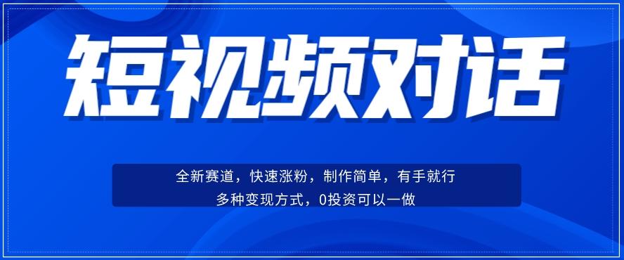 短视频聊天对话赛道：涨粉快速、广泛认同，操作有手就行，变现方式超多种-川融创客
