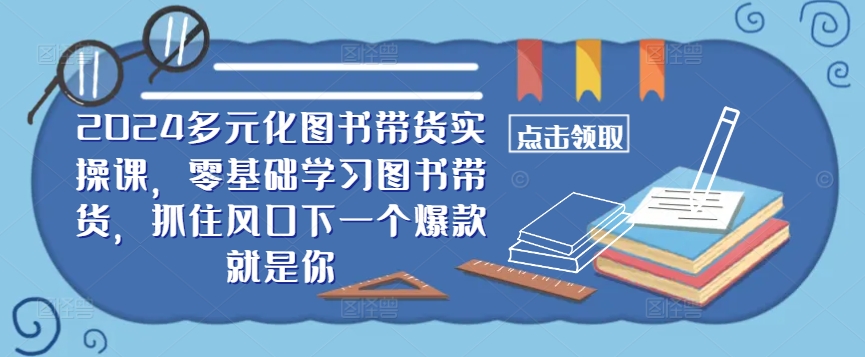 ​​2024多元化图书带货实操课，零基础学习图书带货，抓住风口下一个爆款就是你-川融创客