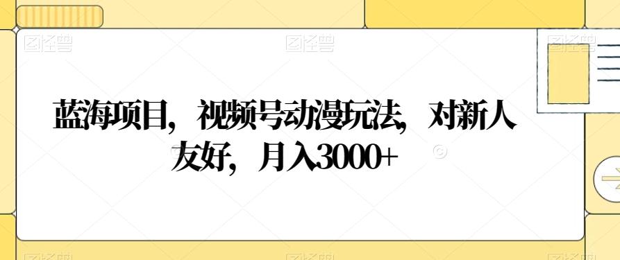 蓝海项目，视频号动漫玩法，对新人友好，月入3000+【揭秘】-川融创客