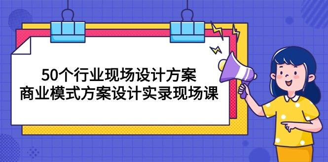 50个行业 现场设计方案，商业模式方案设计实录现场课(50节课-川融创客