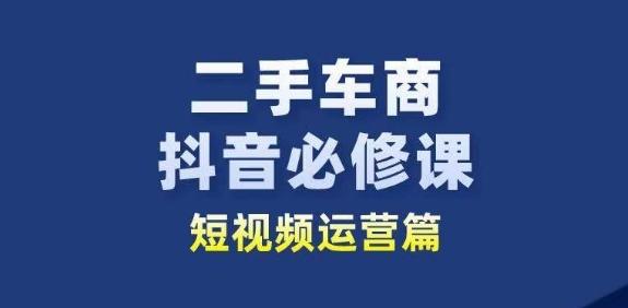 二手车商抖音必修课短视频运营，二手车行业从业者新赛道-川融创客