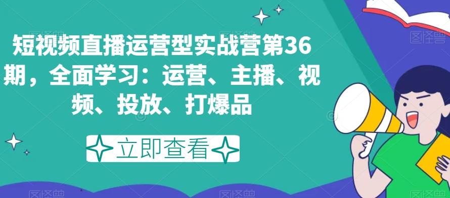 短视频直播运营型实战营第36期,全面学习:运营、主播、视频、投放、打爆品