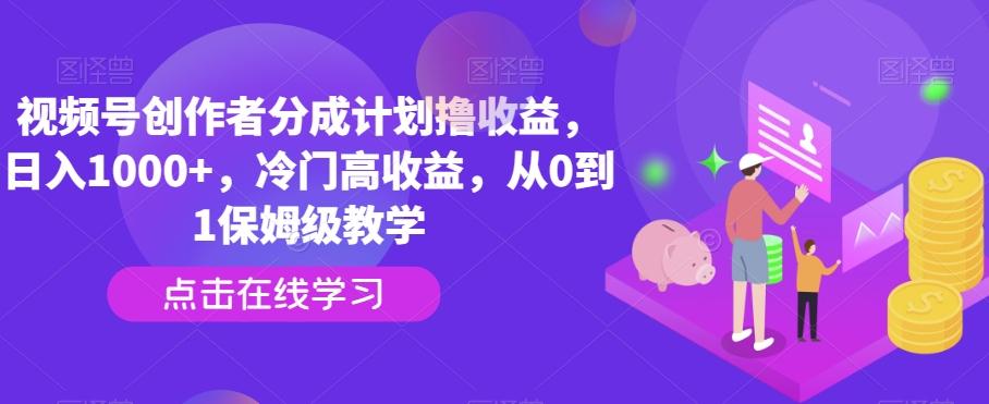 视频号创作者分成计划撸收益，日入1000+，冷门高收益，从0到1保姆级教学-川融创客