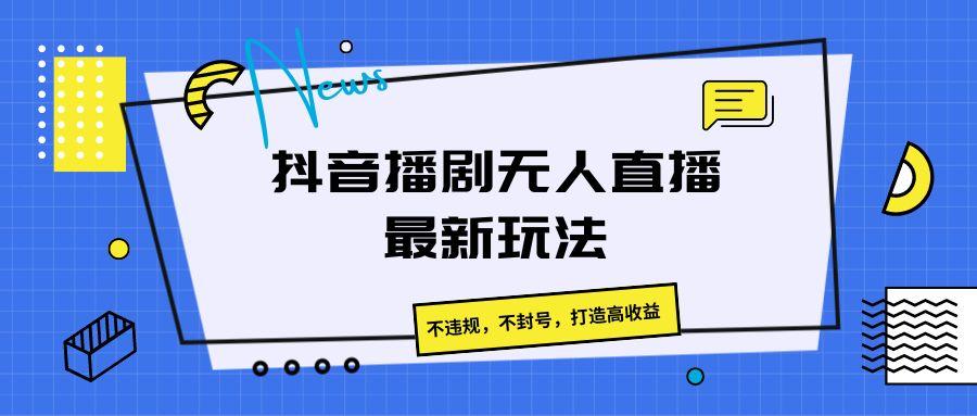 抖音播剧无人直播最新玩法，不违规，不封号，打造高收益-川融创客