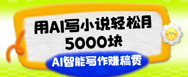 用AI写小说轻松月5000块、AI智能写作赚稿费、【附加一对一指导】-川融创客