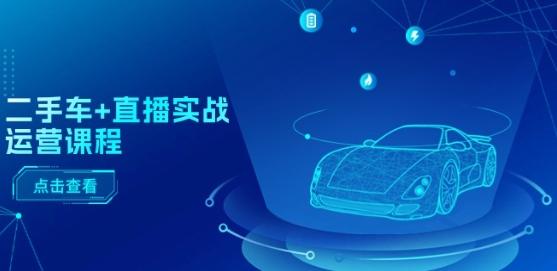 二手车+直播实战运营课程：直播推荐/短视频推荐/千川投放/直播全流程-川融创客