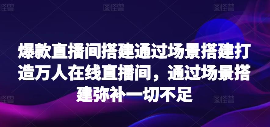 爆款直播间搭建通过场景搭建打造万人在线直播间，通过场景搭建弥补一切不足-川融创客