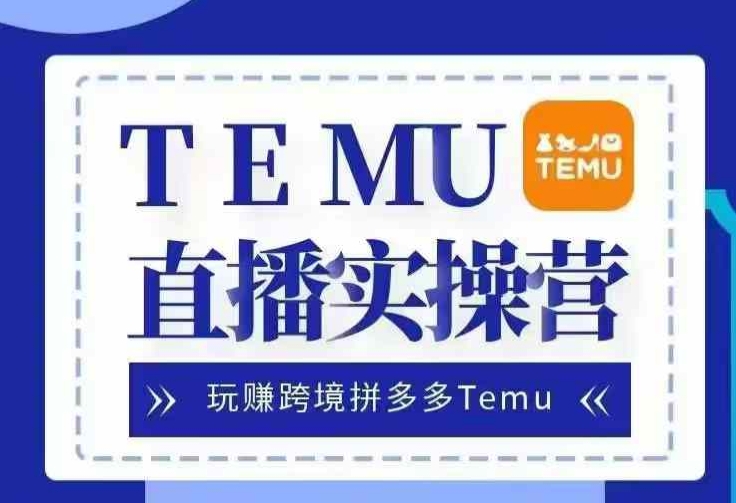 Temu直播实战营，玩赚跨境拼多多Temu，国内电商卷就出海赚美金-川融创客