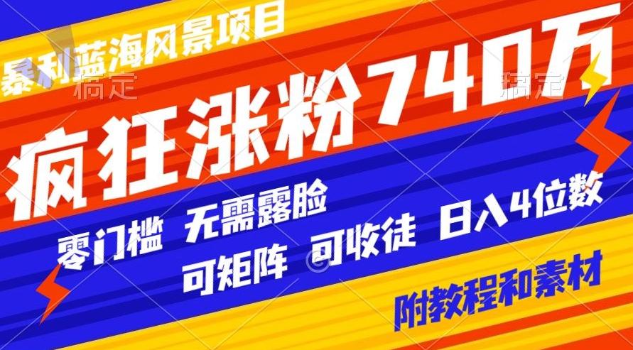 暴利蓝海风景项目疯狂涨粉740w，0门槛，无需露脸，可矩阵，可收徒，日入4位数【附教程和素材】-川融创客