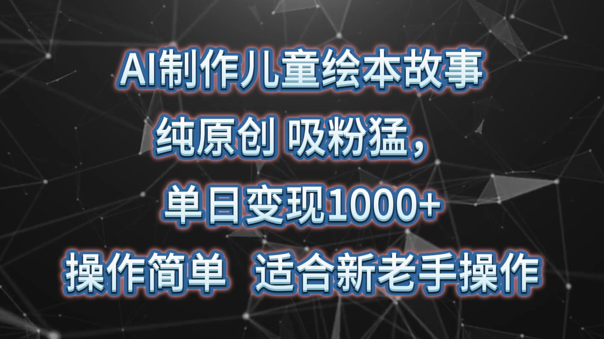 AI制作儿童绘本故事，纯原创，吸粉猛，单日变现1000+，操作简单，适合新老手操作-川融创客