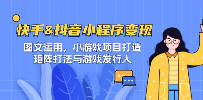 快手&抖音-小程序变现 图文运用/小游戏项目打造/矩阵打法与游戏发行人-川融创客