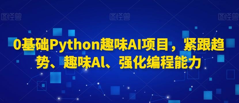 0基础Python趣味AI项目，紧跟趋势、趣味Al、强化编程能力-川融创客