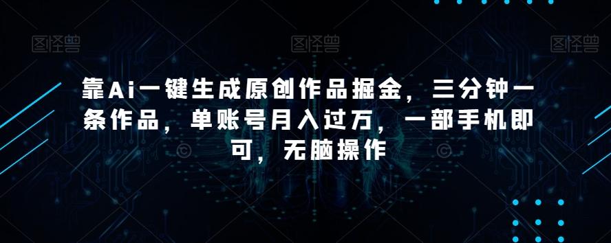 靠Ai一键生成原创作品掘金，三分钟一条作品，单账号月入过万，一部手机即可，无脑操作【揭秘】-川融创客