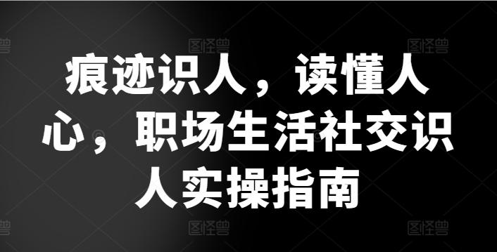 痕迹识人，读懂人心，​职场生活社交识人实操指南-川融创客