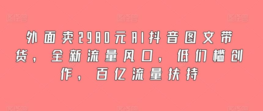 外面卖2980元AI抖音图文带货，全新流量风口，低们槛创作，百亿流量扶持-川融创客