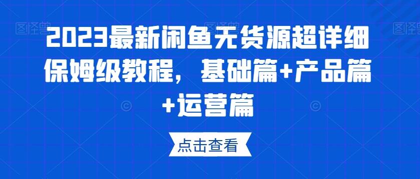 2023最新闲鱼无货源超详细保姆级教程，基础篇+产品篇+运营篇-川融创客