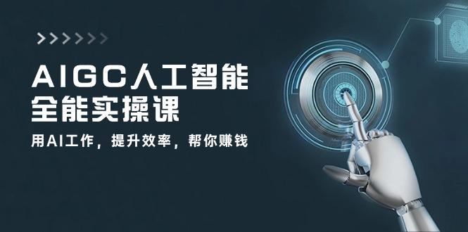 AIGC 人工智能全能实操课：用AI工作，提升效率，帮你赚钱(33节课-川融创客