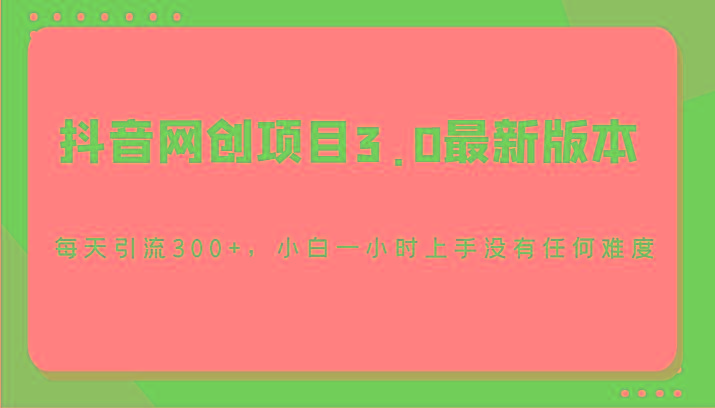 抖音网创项目3.0最新版本,每天引流300+,小白一小时上手没有任何难度-川融创客