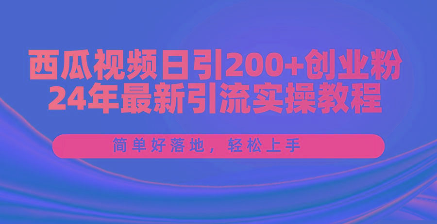 西瓜视频日引200+创业粉，24年最新引流实操教程，简单好落地，轻松上手-川融创客