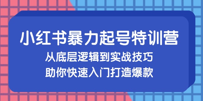 小红书暴力起号训练营，从底层逻辑到实战技巧，助你快速入门打造爆款-川融创客