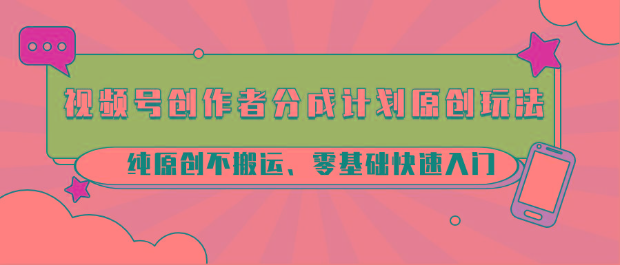 视频号创作者分成计划原创玩法；纯原创不搬运、零基础快速入门-川融创客