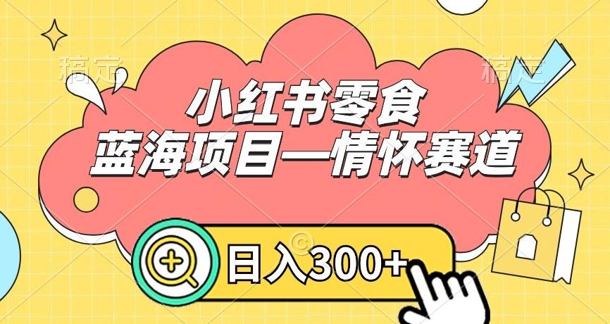 小红书零食蓝海项目—情怀赛道，0门槛，日入300+【揭秘】-川融创客