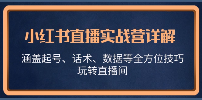 小红书直播实战营详解，涵盖起号、话术、数据等全方位技巧，玩转直播间-川融创客