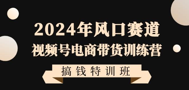 2024年风口赛道视频号电商带货训练营搞钱特训班，带领大家快速入局自媒体电商带货-川融创客