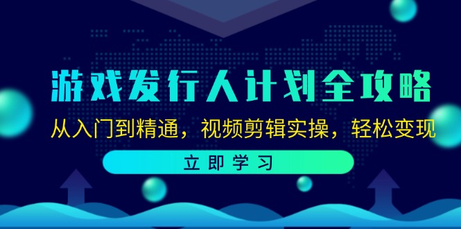 游戏发行人计划全攻略:从入门到精通,视频剪辑实操,轻松变现-川融创客
