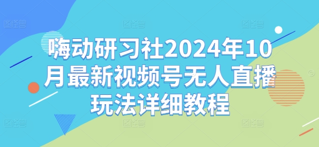 嗨动研习社2024年10月最新视频号无人直播玩法详细教程-川融创客