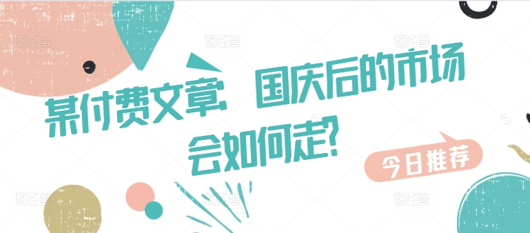 某付费文章：国庆后的市场会如何走?-川融创客