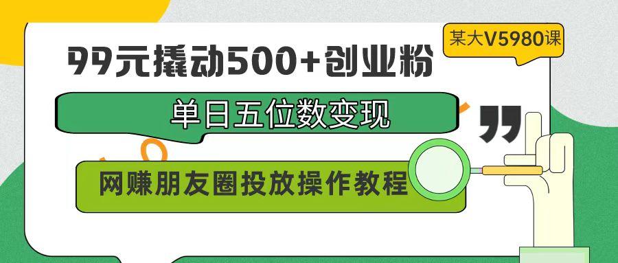 (9534期)99元撬动500+创业粉，单日五位数变现，网赚朋友圈投放操作教程价值5980！-川融创客