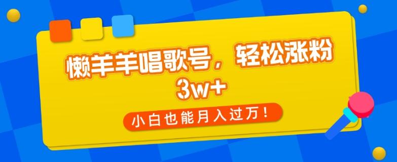 懒羊羊唱歌号，轻松涨粉3w+，小白也能轻松月入过万！-川融创客