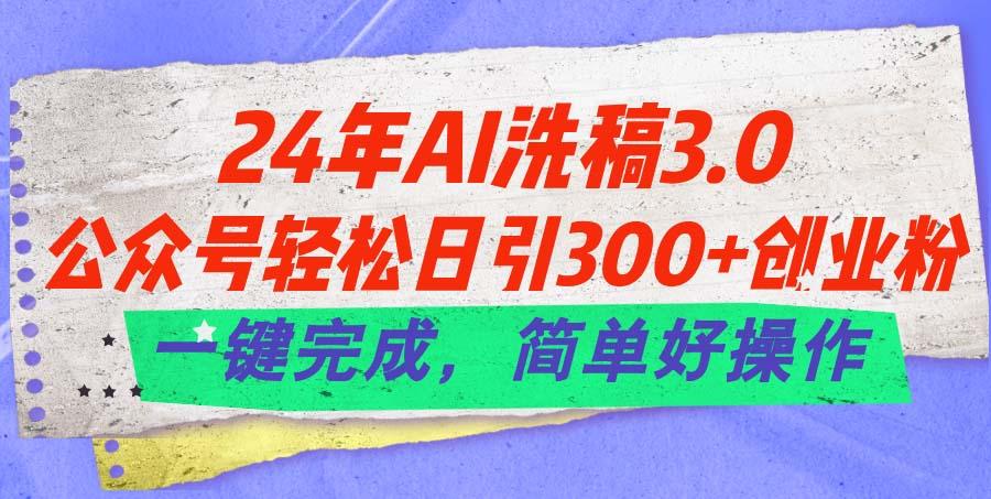 24年Ai洗稿3.0，公众号轻松日引300+创业粉，一键完成，简单好操作-川融创客