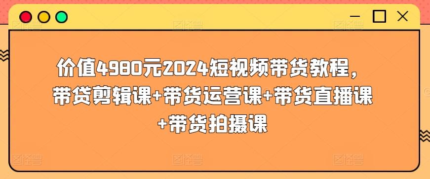 价值4980元2024短视频带货教程，带贷剪辑课+带货运营课+带货直播课+带货拍摄课-川融创客