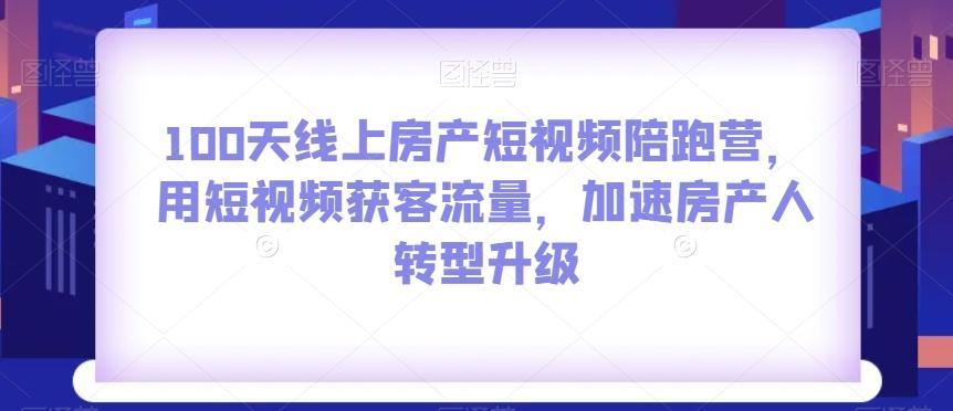 100天线上房产短视频陪跑营，用短视频获客流量，加速房产人转型升级-川融创客