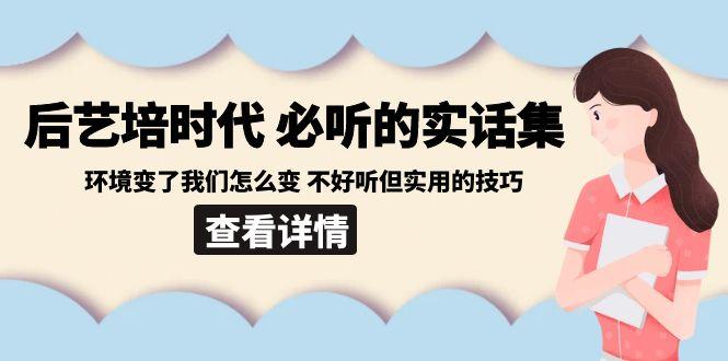 后艺培时代之必听的实话集：环境变了我们怎么变 不好听但实用的技巧-川融创客