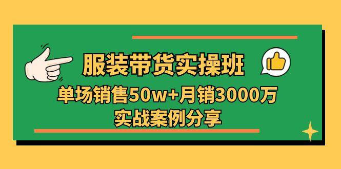 服装带货实操培训班：单场销售50w+月销3000万实战案例分享(27节-川融创客