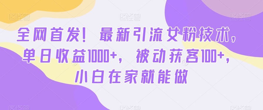 全网首发！最新引流女粉技术，单日收益1000+，被动获客100+，小白在家就能做【揭秘】-川融创客