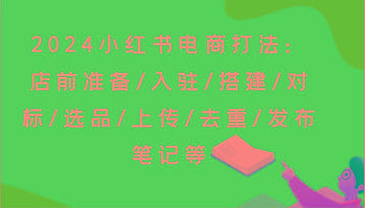 2024小红书电商打法：店前准备/入驻/搭建/对标/选品/上传/去重/发布笔记等-川融创客