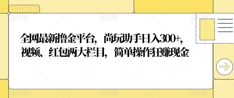 全网最新撸金平台，尚玩助手日入300+，视频、红包两大栏目，简单操作狂赚现金-川融创客