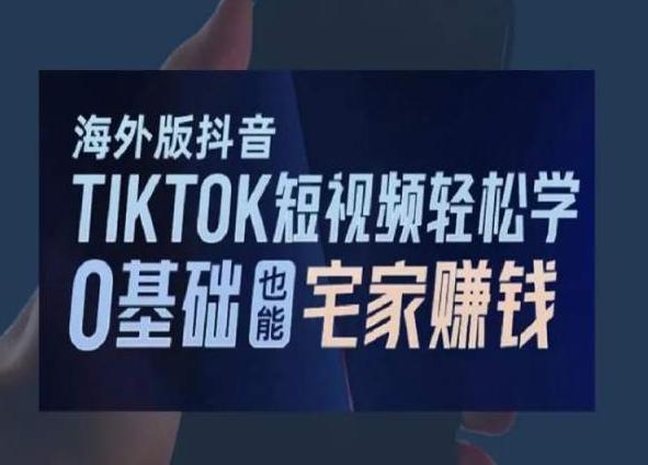 海外版抖音TikTok短视频轻松学，0基础宅家也能赚钱-川融创客
