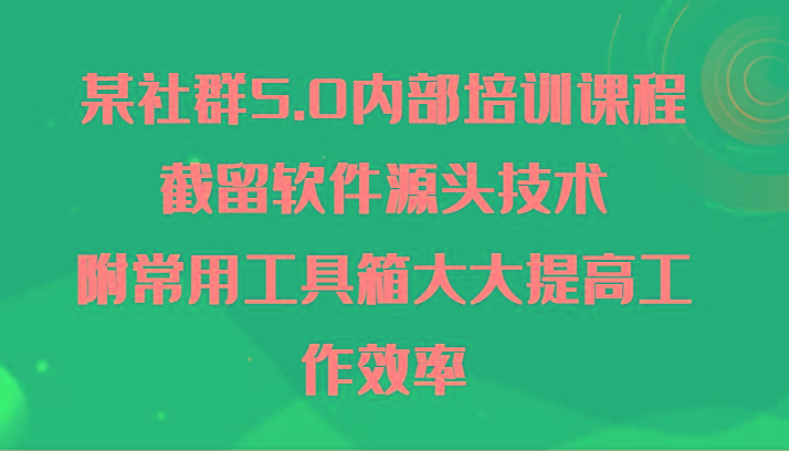 某社群5.0内部培训课程，截留软件源头技术，附常用工具箱大大提高工作效率-川融创客