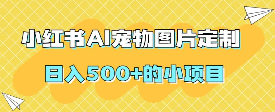 小红书AI宠物图片定制，日入500+的小项目-川融创客