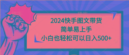 (9958期)2024快手图文带货，简单易上手，小白也轻松可以日入500+-川融创客