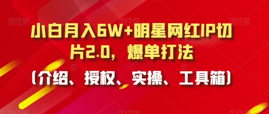 小白月入6W+明星网红IP切片2.0，爆单打法(介绍、授权、实操、工具箱)【揭秘】-川融创客