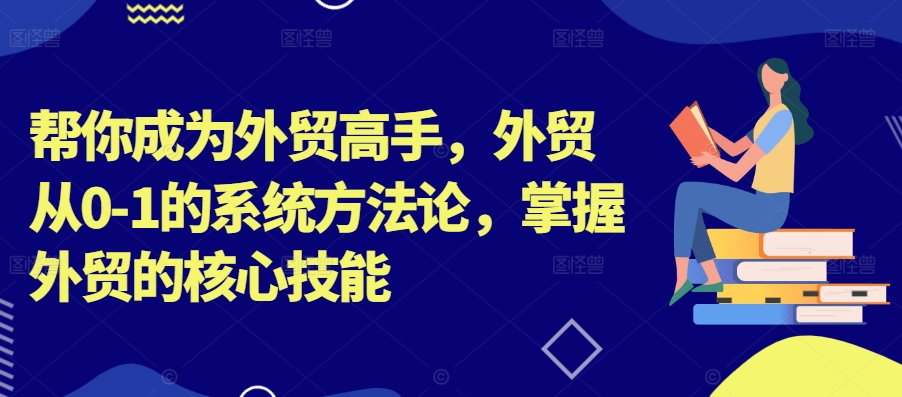 帮你成为外贸高手，外贸从0-1的系统方法论，掌握外贸的核心技能-川融创客