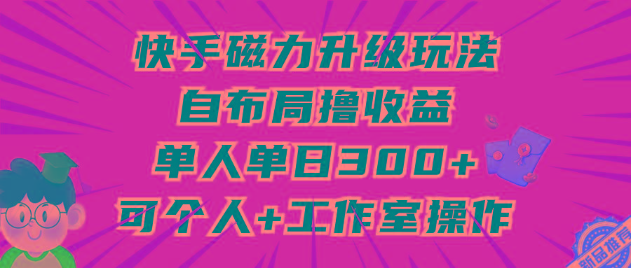 (9368期)快手磁力升级玩法，自布局撸收益，单人单日300+，个人工作室均可操作-川融创客