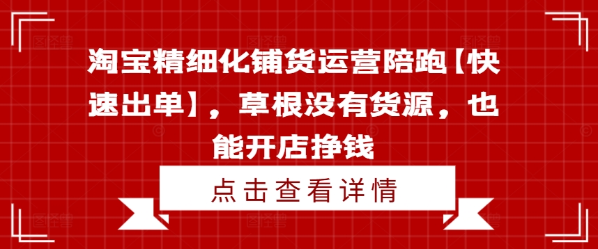 淘宝精细化铺货运营陪跑【快速出单】，草根没有货源，也能开店挣钱-川融创客