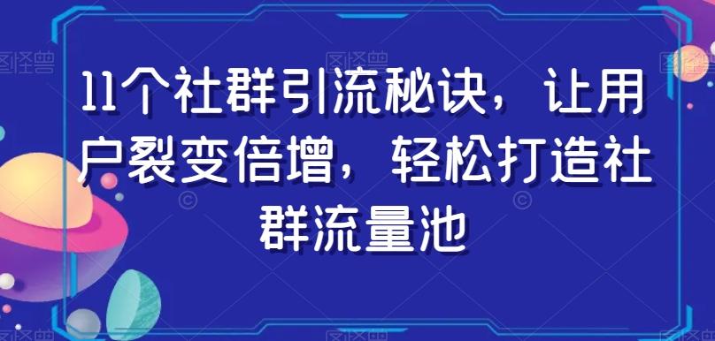 11个社群引流秘诀，让用户裂变倍增，轻松打造社群流量池-川融创客
